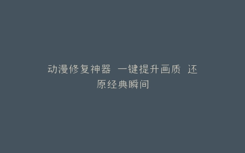 动漫修复神器 一键提升画质 还原经典瞬间