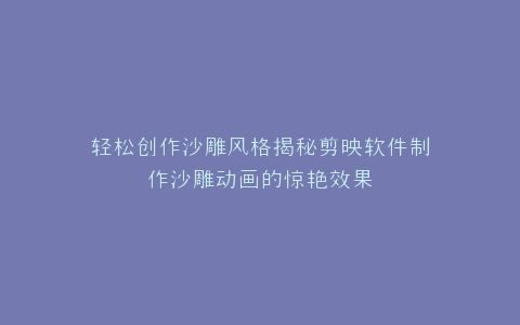 轻松创作沙雕风格揭秘剪映软件制作沙雕动画的惊艳效果