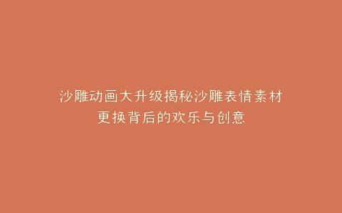 沙雕动画大升级揭秘沙雕表情素材更换背后的欢乐与创意