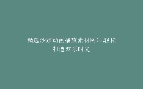 精选沙雕动画播放素材网站,轻松打造欢乐时光