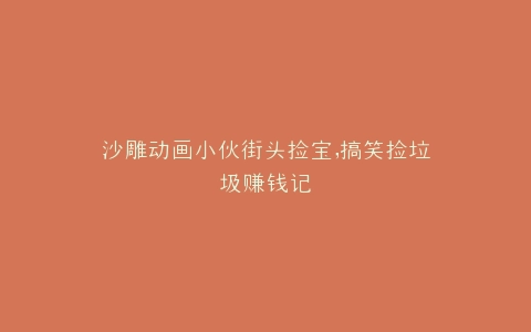 沙雕动画小伙街头捡宝,搞笑捡垃圾赚钱记
