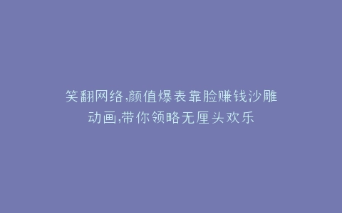 笑翻网络,颜值爆表靠脸赚钱沙雕动画,带你领略无厘头欢乐
