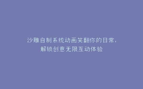 沙雕自制系统动画笑翻你的日常,解锁创意无限互动体验