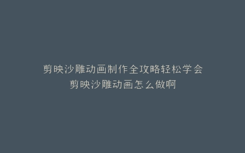 剪映沙雕动画制作全攻略轻松学会剪映沙雕动画怎么做啊