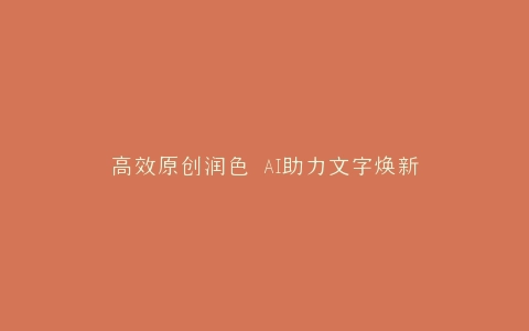 高效原创润色 AI助力文字焕新