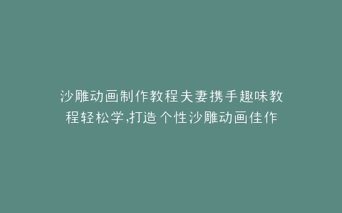 沙雕动画制作教程夫妻携手趣味教程轻松学,打造个性沙雕动画佳作