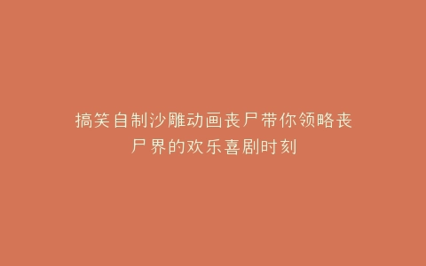 搞笑自制沙雕动画丧尸带你领略丧尸界的欢乐喜剧时刻