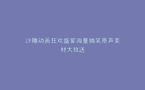 沙雕动画狂欢盛宴海量搞笑原声素材大放送