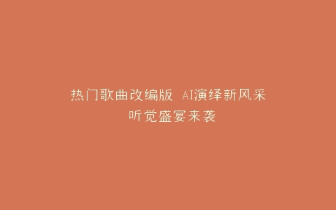 热门歌曲改编版 AI演绎新风采 听觉盛宴来袭
