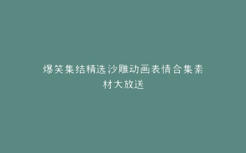 爆笑集结精选沙雕动画表情合集素材大放送