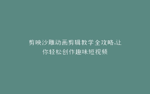 剪映沙雕动画剪辑教学全攻略,让你轻松创作趣味短视频