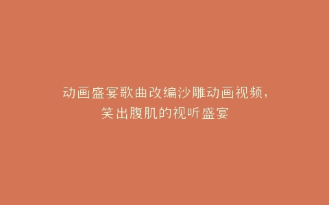 动画盛宴歌曲改编沙雕动画视频,笑出腹肌的视听盛宴