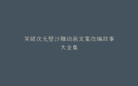 笑破次元壁沙雕动画文案改编故事大全集