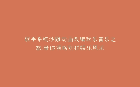 歌手系统沙雕动画改编欢乐音乐之旅,带你领略别样娱乐风采
