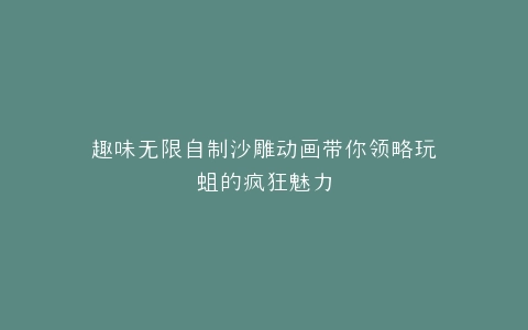 趣味无限自制沙雕动画带你领略玩蛆的疯狂魅力