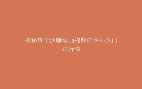 揭秘放个沙雕动画视频的网站热门排行榜