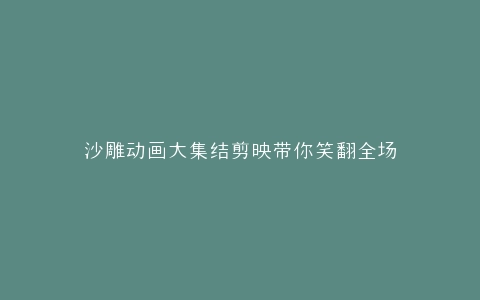 沙雕动画大集结剪映带你笑翻全场