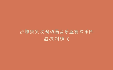 沙雕搞笑改编动画音乐盛宴欢乐四溢,笑料横飞