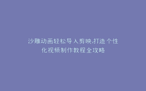 沙雕动画轻松导入剪映,打造个性化视频制作教程全攻略
