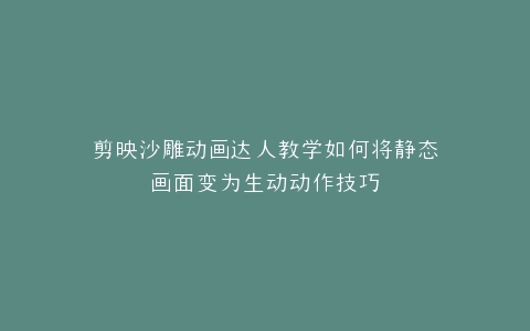 剪映沙雕动画达人教学如何将静态画面变为生动动作技巧