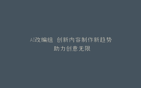 AI改编组 创新内容制作新趋势 助力创意无限