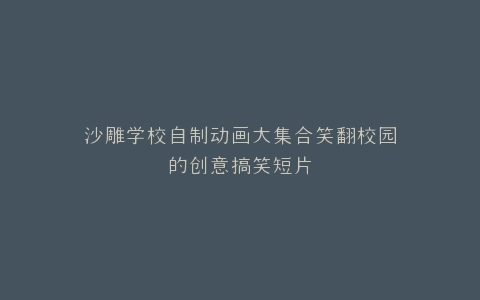 沙雕学校自制动画大集合笑翻校园的创意搞笑短片