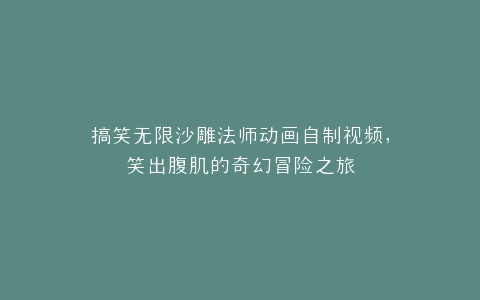 搞笑无限沙雕法师动画自制视频,笑出腹肌的奇幻冒险之旅