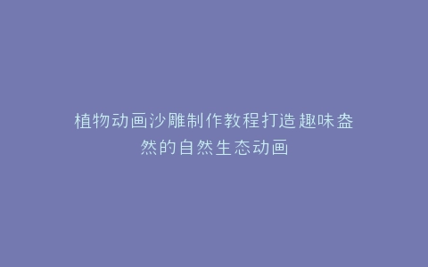植物动画沙雕制作教程打造趣味盎然的自然生态动画