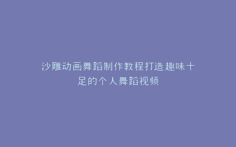 沙雕动画舞蹈制作教程打造趣味十足的个人舞蹈视频