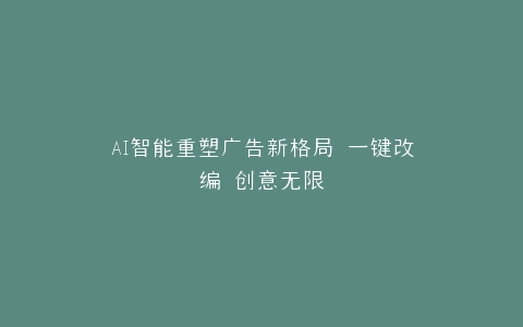 AI智能重塑广告新格局 一键改编 创意无限