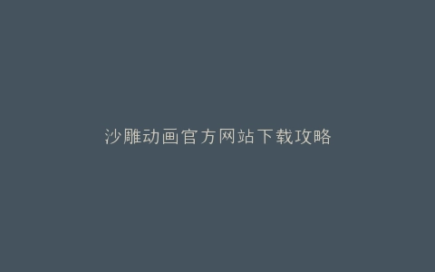 沙雕动画官方网站下载攻略