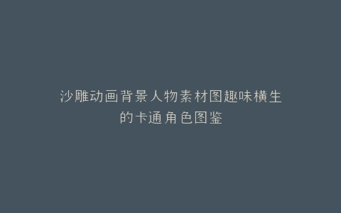 沙雕动画背景人物素材图趣味横生的卡通角色图鉴