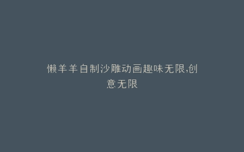 懒羊羊自制沙雕动画趣味无限,创意无限