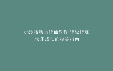 an沙雕动画修仙教程轻松修炼,快乐成仙的搞笑指南
