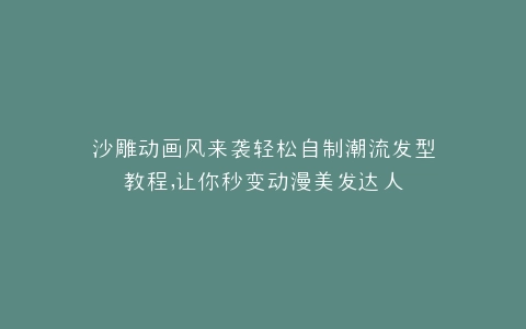 沙雕动画风来袭轻松自制潮流发型教程,让你秒变动漫美发达人