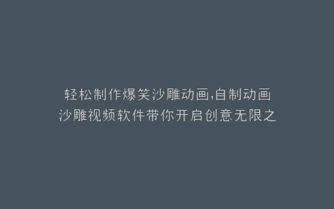 轻松制作爆笑沙雕动画,自制动画沙雕视频软件带你开启创意无限之旅