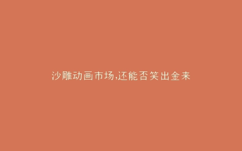 沙雕动画市场,还能否笑出金来