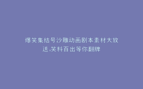 爆笑集结号沙雕动画剧本素材大放送,笑料百出等你翻牌