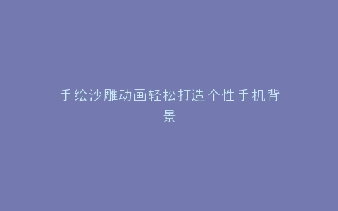手绘沙雕动画轻松打造个性手机背景