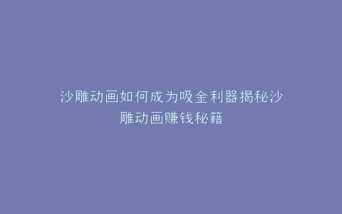 沙雕动画如何成为吸金利器揭秘沙雕动画赚钱秘籍