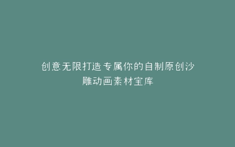 创意无限打造专属你的自制原创沙雕动画素材宝库