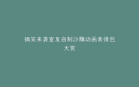 搞笑来袭室友自制沙雕动画表情包大赏
