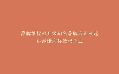品牌维权战升级知名品牌方正式起诉涉嫌商标侵权企业