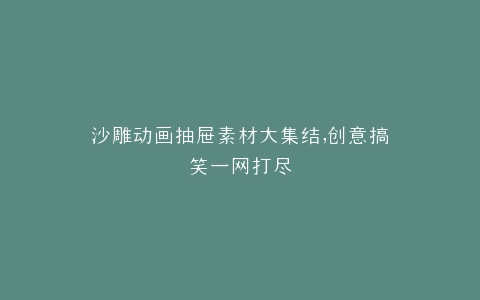 沙雕动画抽屉素材大集结,创意搞笑一网打尽