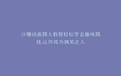 沙雕动画踢人教程轻松学会趣味踢技,让你成为搞笑达人