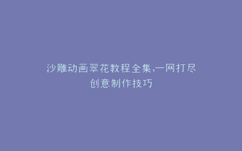 沙雕动画翠花教程全集,一网打尽创意制作技巧