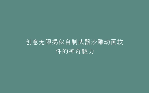 创意无限揭秘自制武器沙雕动画软件的神奇魅力