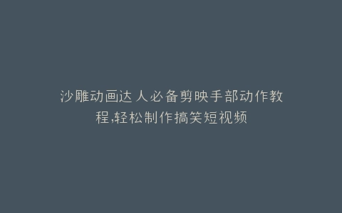 沙雕动画达人必备剪映手部动作教程,轻松制作搞笑短视频