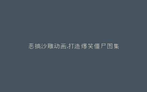 恶搞沙雕动画,打造爆笑僵尸图集