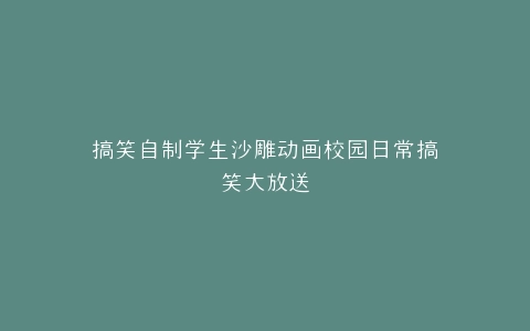 搞笑自制学生沙雕动画校园日常搞笑大放送